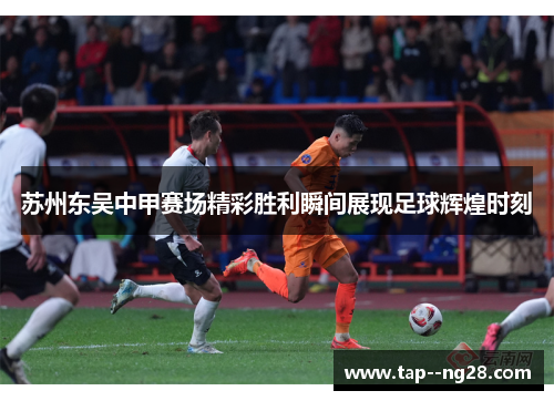 苏州东吴中甲赛场精彩胜利瞬间展现足球辉煌时刻
