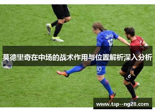 莫德里奇在中场的战术作用与位置解析深入分析