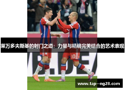莱万多夫斯基的射门之道：力量与精确完美结合的艺术表现