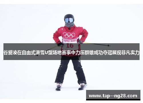 谷爱凌在自由式滑雪U型场地赛事中力压群雄成功夺冠展现非凡实力