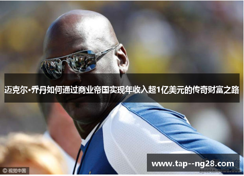 迈克尔·乔丹如何通过商业帝国实现年收入超1亿美元的传奇财富之路