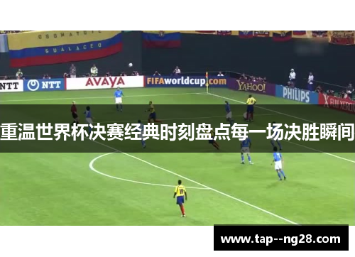 重温世界杯决赛经典时刻盘点每一场决胜瞬间