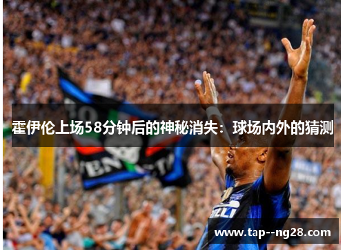 霍伊伦上场58分钟后的神秘消失：球场内外的猜测