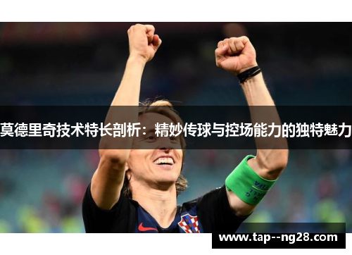 莫德里奇技术特长剖析：精妙传球与控场能力的独特魅力