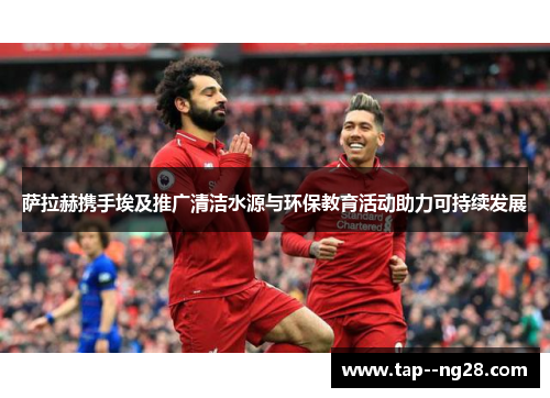 萨拉赫携手埃及推广清洁水源与环保教育活动助力可持续发展