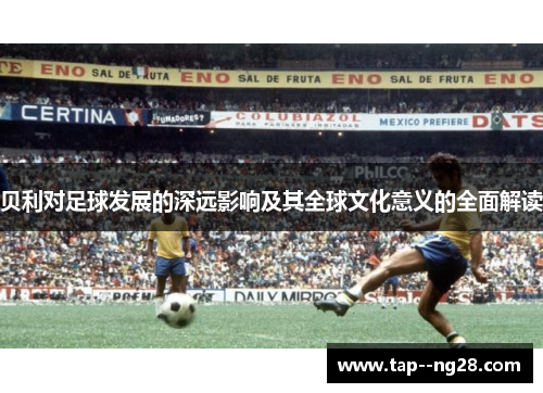 贝利对足球发展的深远影响及其全球文化意义的全面解读