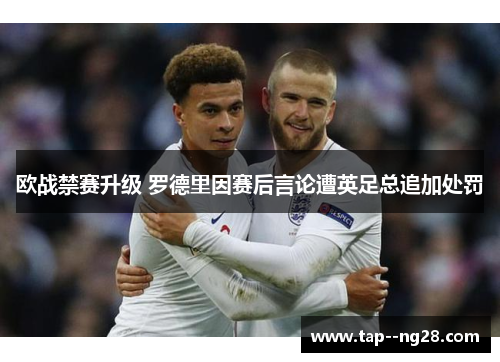 欧战禁赛升级 罗德里因赛后言论遭英足总追加处罚