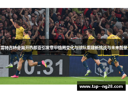 雷特吉转会离开热那亚引发意甲格局变化与球队重建新挑战与未来前景