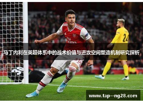 马丁内利在英超体系中的战术价值与进攻空间塑造机制研究探析